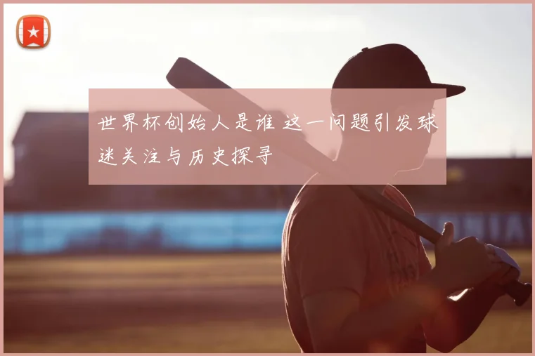 世界杯创始人是谁 这一问题引发球迷关注与历史探寻