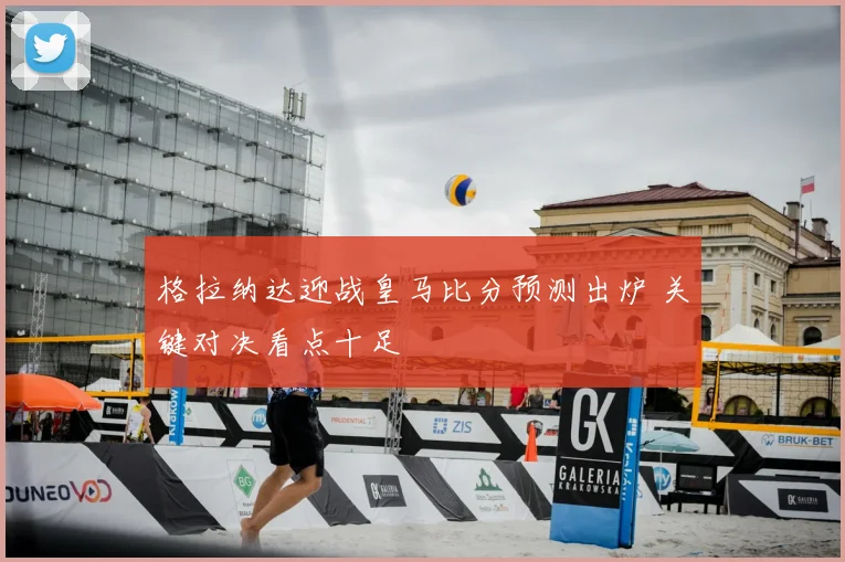 格拉纳达迎战皇马比分预测出炉 关键对决看点十足