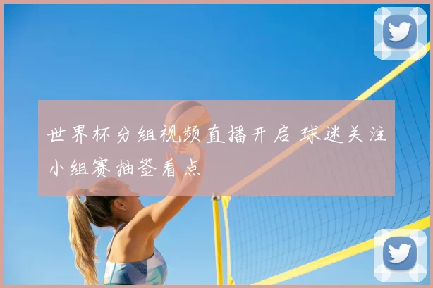 世界杯分组视频直播开启 球迷关注小组赛抽签看点