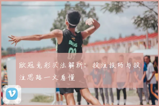 欧冠竞彩买法解析：投注技巧与投注思路一文看懂