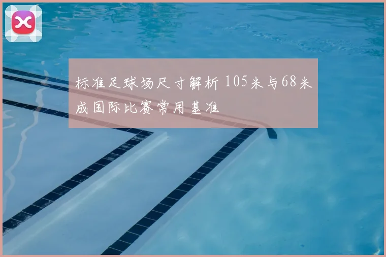 标准足球场尺寸解析 105米与68米成国际比赛常用基准