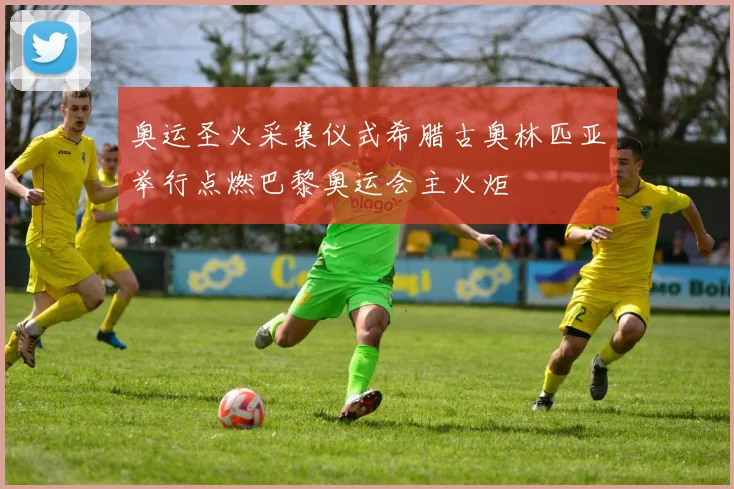 奥运圣火采集仪式希腊古奥林匹亚举行点燃巴黎奥运会主火炬