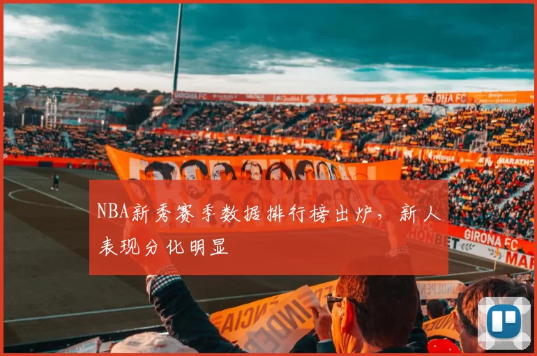 NBA新秀赛季数据排行榜出炉，新人表现分化明显