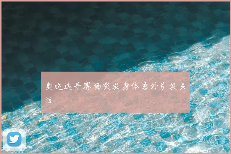 奥运选手赛场突发身体意外引发关注