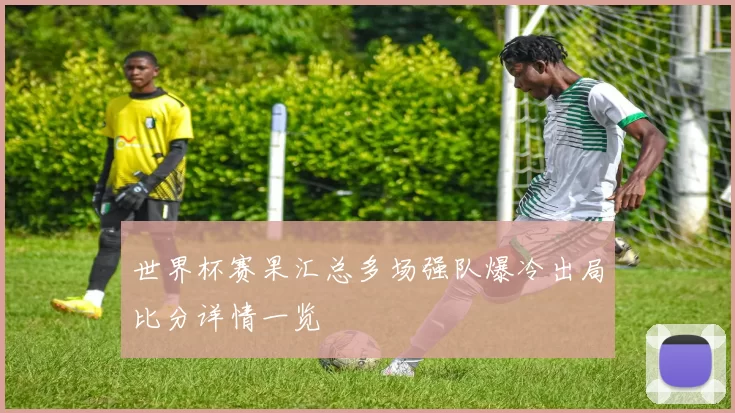 世界杯赛果汇总多场强队爆冷出局比分详情一览