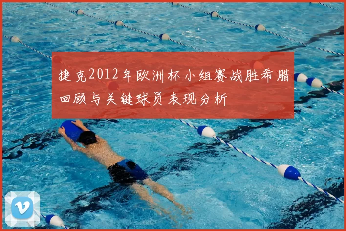 捷克2012年欧洲杯小组赛战胜希腊回顾与关键球员表现分析