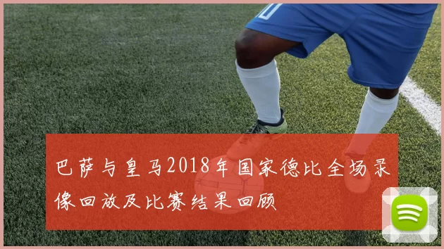 巴萨与皇马2018年国家德比全场录像回放及比赛结果回顾