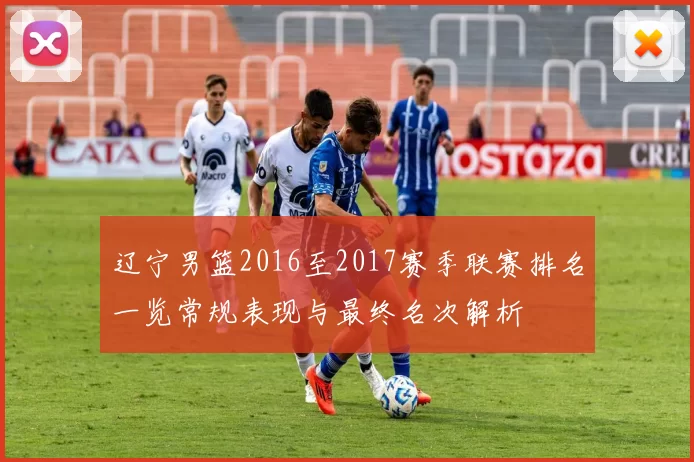 辽宁男篮2016至2017赛季联赛排名一览常规表现与最终名次解析