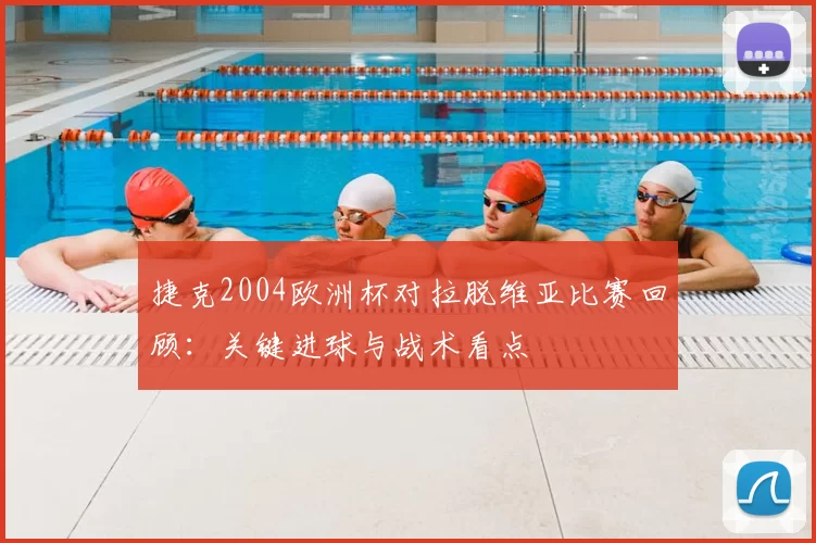 捷克2004欧洲杯对拉脱维亚比赛回顾:关键进球与战术看点