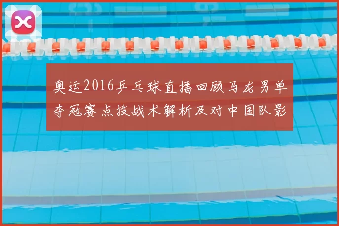 奥运2016乒乓球直播回顾马龙男单夺冠赛点技战术解析及对中国队影响