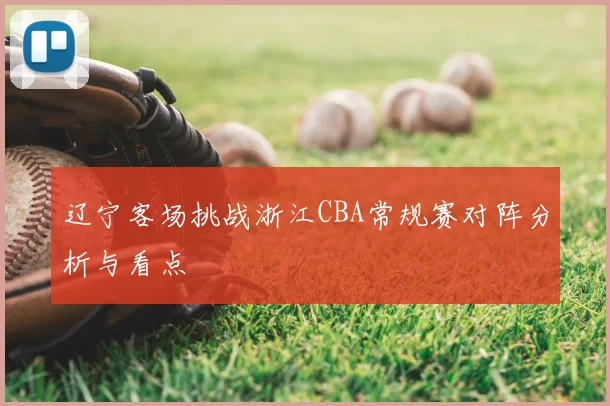 辽宁客场挑战浙江CBA常规赛对阵分析与看点