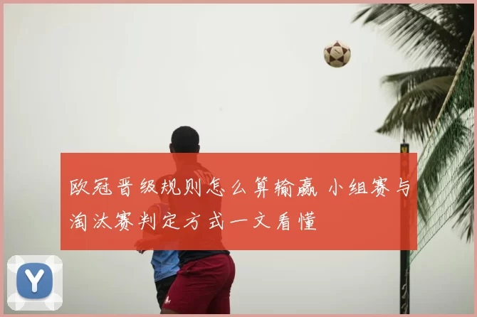 欧冠晋级规则怎么算输赢 小组赛与淘汰赛判定方式一文看懂