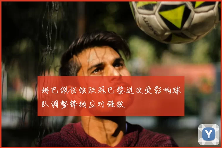 姆巴佩伤缺欧冠巴黎进攻受影响球队调整锋线应对强敌