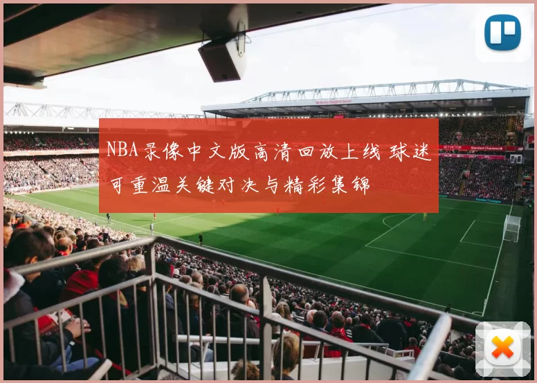 NBA录像中文版高清回放上线 球迷可重温关键对决与精彩集锦