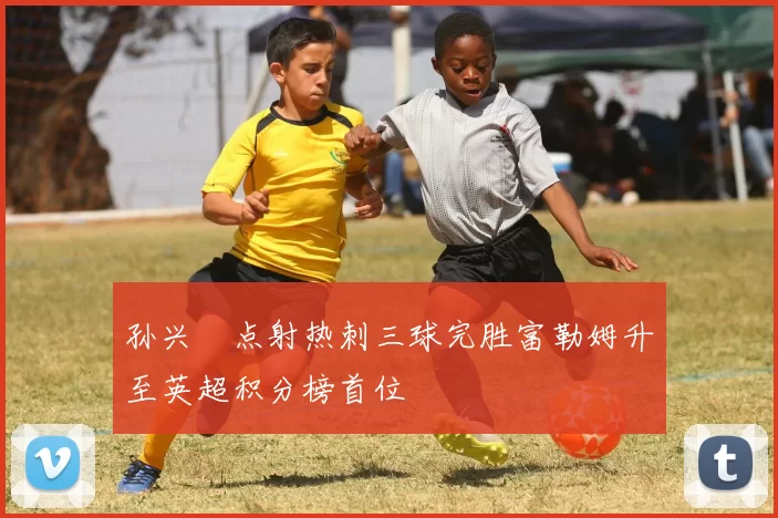 孙兴慜点射热刺三球完胜富勒姆升至英超积分榜首位