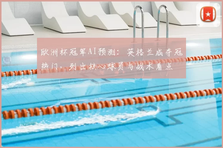 欧洲杯冠军AI预测:英格兰成夺冠热门,列出核心球员与战术看点