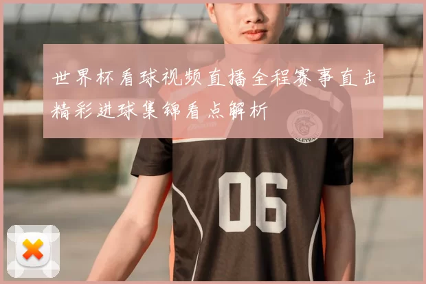世界杯看球视频直播全程赛事直击精彩进球集锦看点解析