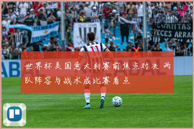 世界杯美国意大利赛前焦点对决 两队阵容与战术成比赛看点