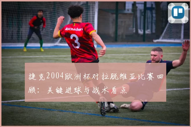 捷克2004欧洲杯对拉脱维亚比赛回顾:关键进球与战术看点