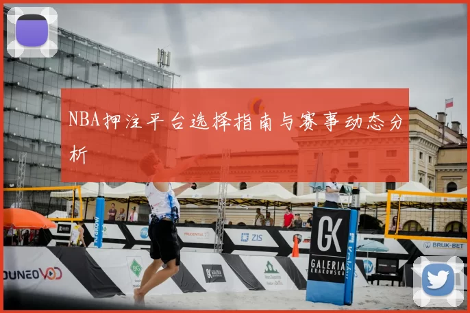 NBA押注平台选择指南与赛事动态分析