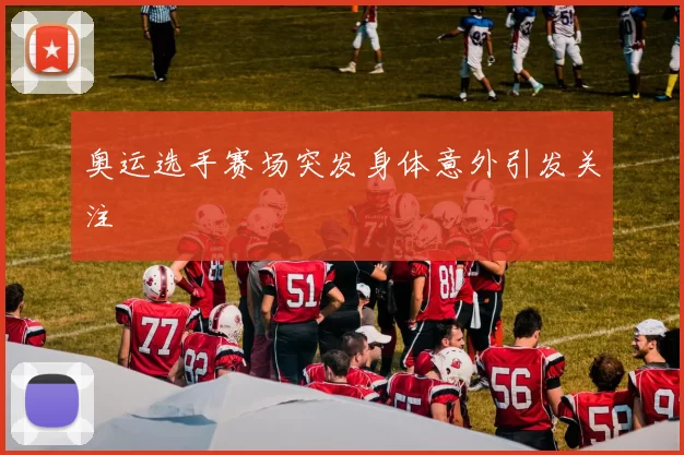 奥运选手赛场突发身体意外引发关注