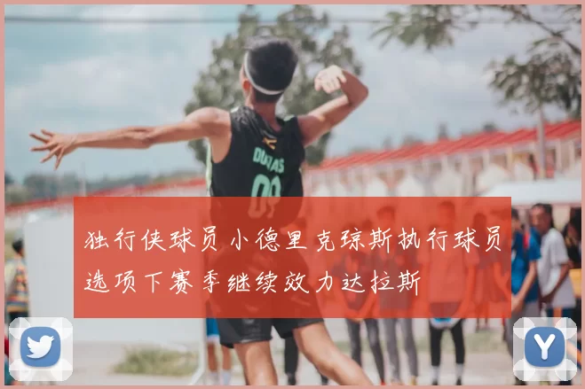 独行侠球员小德里克琼斯执行球员选项下赛季继续效力达拉斯