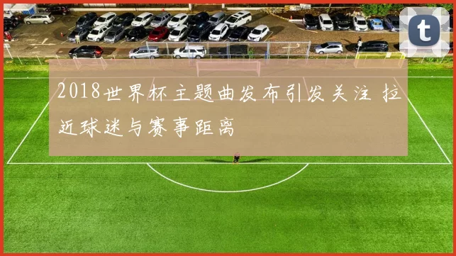 2018世界杯主题曲发布引发关注 拉近球迷与赛事距离