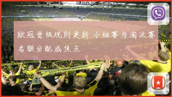 欧冠晋级规则更新 小组赛与淘汰赛名额分配成焦点