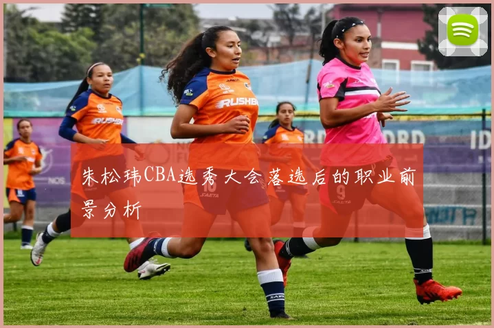 朱松玮CBA选秀大会落选后的职业前景分析