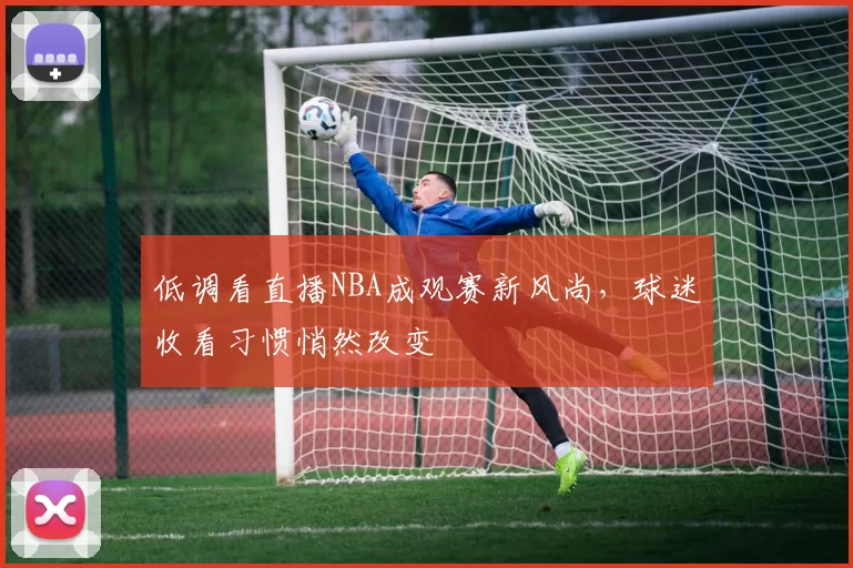 低调看直播NBA成观赛新风尚，球迷收看习惯悄然改变