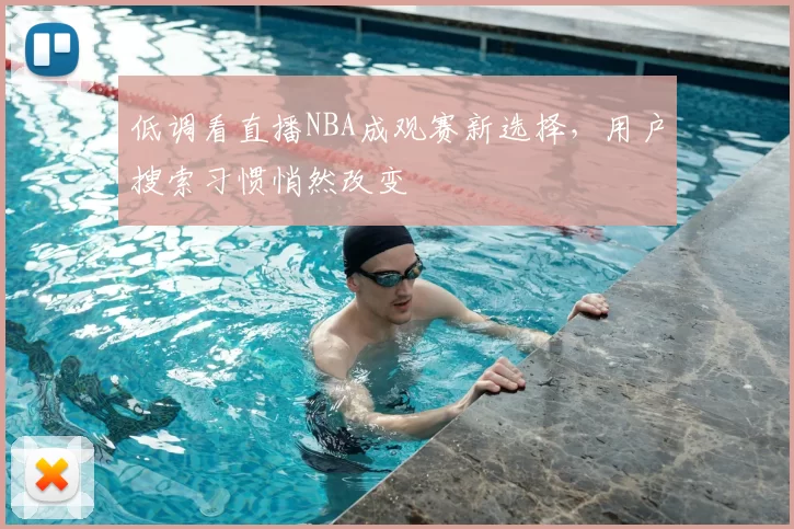 低调看直播NBA成观赛新选择，用户搜索习惯悄然改变