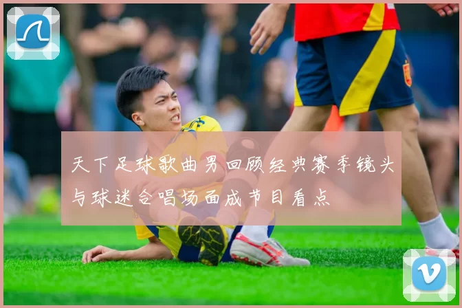 天下足球歌曲男回顾经典赛季镜头与球迷合唱场面成节目看点