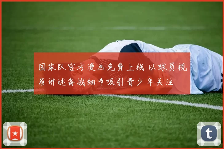 国家队官方漫画免费上线 以球员视角讲述备战细节吸引青少年关注