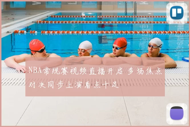 NBA常规赛视频直播开启 多场焦点对决同步上演看点十足