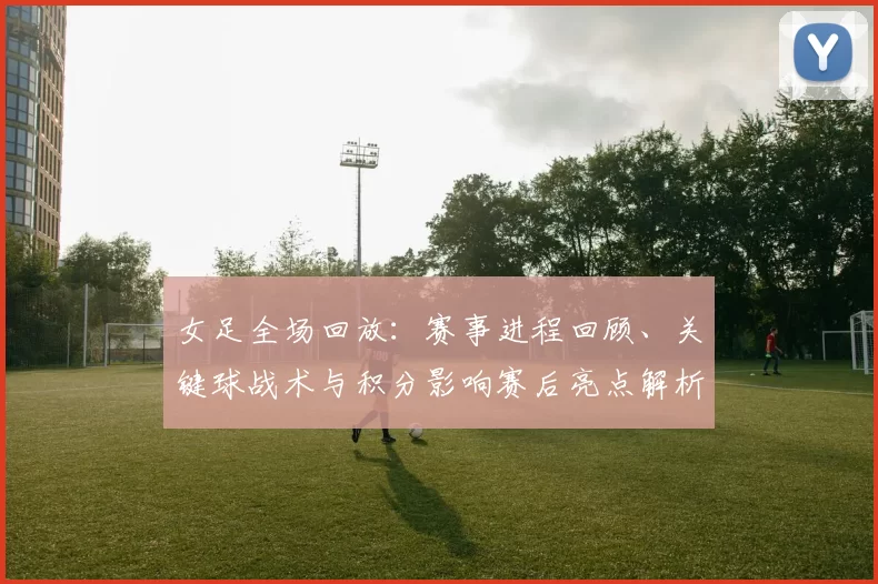 女足全场回放：赛事进程回顾、关键球战术与积分影响赛后亮点解析