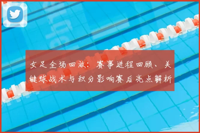 女足全场回放：赛事进程回顾、关键球战术与积分影响赛后亮点解析