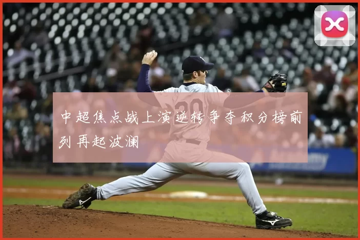 中超焦点战上演逆转争夺积分榜前列再起波澜