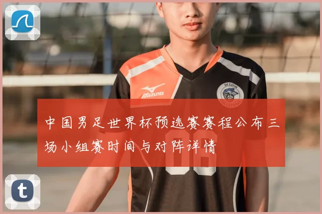 中国男足世界杯预选赛赛程公布三场小组赛时间与对阵详情