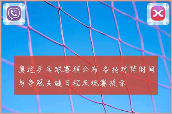 奥运乒乓球赛程公布 各轮对阵时间与争冠关键日程及观赛提示