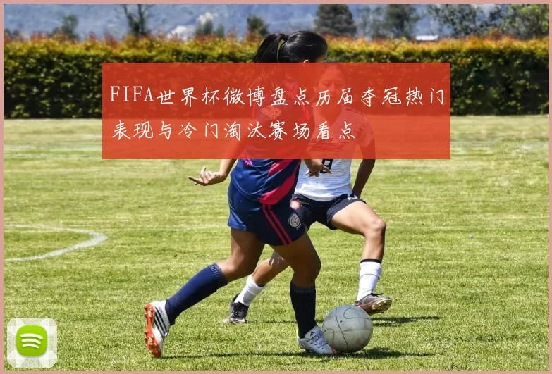 FIFA世界杯微博盘点历届夺冠热门表现与冷门淘汰赛场看点