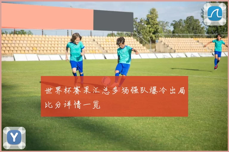 世界杯赛果汇总多场强队爆冷出局比分详情一览