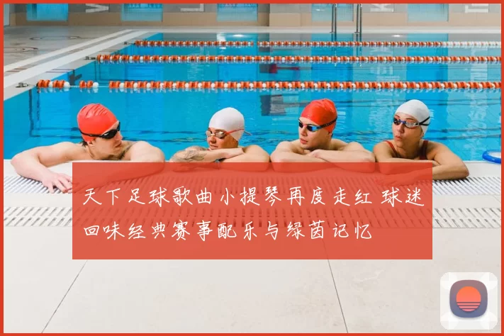 天下足球歌曲小提琴再度走红 球迷回味经典赛事配乐与绿茵记忆