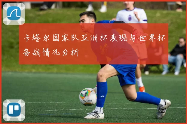 卡塔尔国家队亚洲杯表现与世界杯备战情况分析