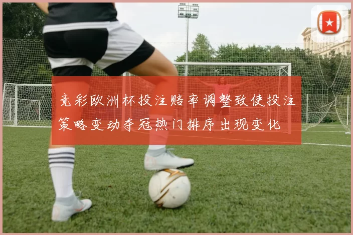 竞彩欧洲杯投注赔率调整致使投注策略变动夺冠热门排序出现变化