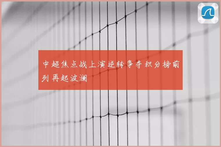 中超焦点战上演逆转争夺积分榜前列再起波澜