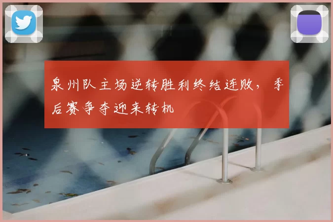 泉州队主场逆转胜利终结连败，季后赛争夺迎来转机