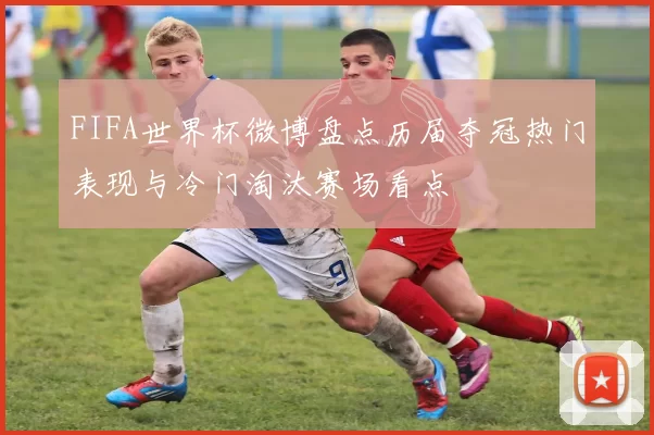 FIFA世界杯微博盘点历届夺冠热门表现与冷门淘汰赛场看点