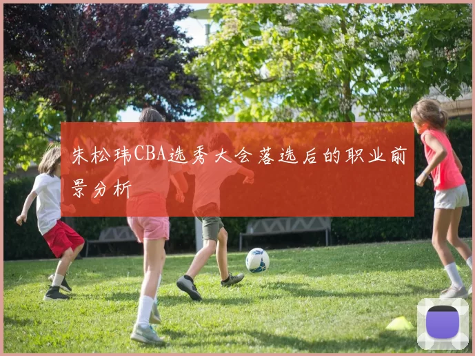 朱松玮CBA选秀大会落选后的职业前景分析