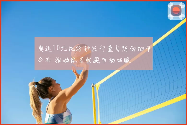 奥运10元纪念钞发行量与防伪细节公布 推动体育收藏市场回暖