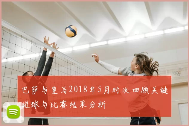 巴萨与皇马2018年5月对决回顾关键进球与比赛结果分析